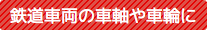 鉄道車両の車軸や車輪に